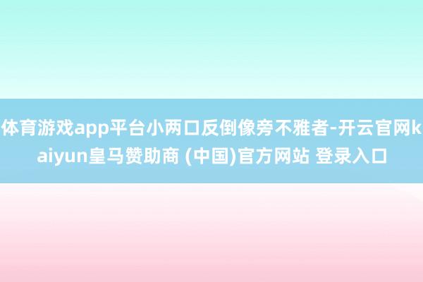 体育游戏app平台小两口反倒像旁不雅者-开云官网kaiyun皇马赞助商 (中国)官方网站 登录入口