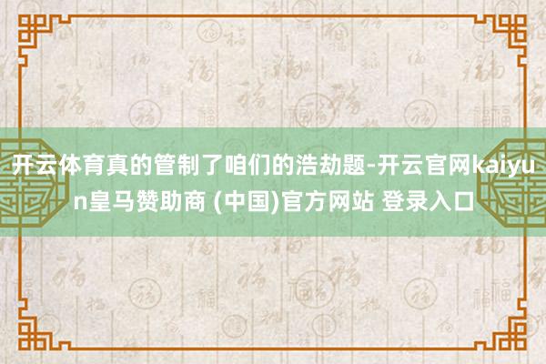 开云体育真的管制了咱们的浩劫题-开云官网kaiyun皇马赞助商 (中国)官方网站 登录入口