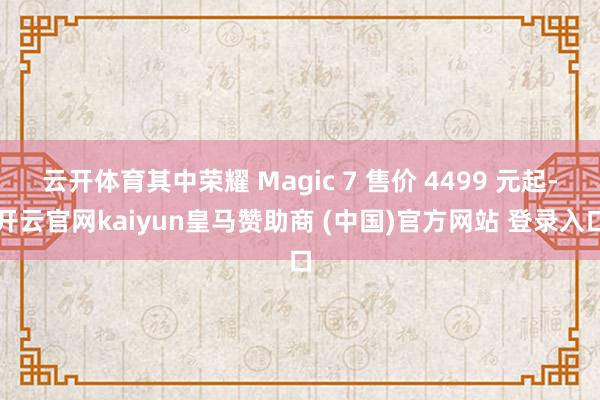 云开体育其中荣耀 Magic 7 售价 4499 元起-开云官网kaiyun皇马赞助商 (中国)官方网站 登录入口