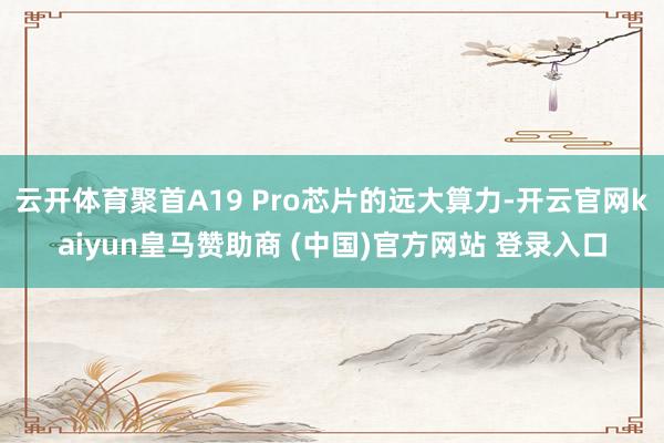 云开体育聚首A19 Pro芯片的远大算力-开云官网kaiyun皇马赞助商 (中国)官方网站 登录入口