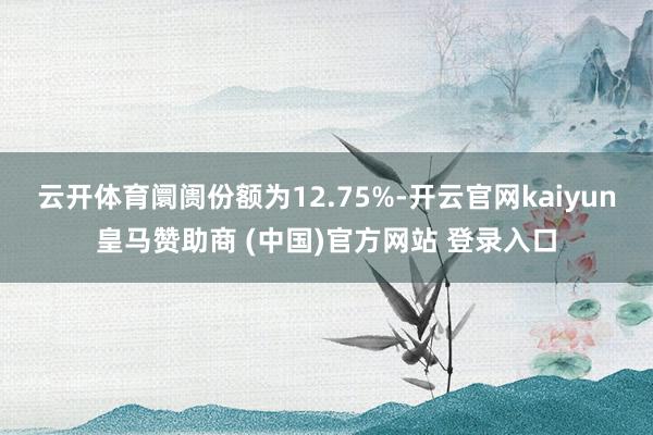 云开体育阛阓份额为12.75%-开云官网kaiyun皇马赞助商 (中国)官方网站 登录入口