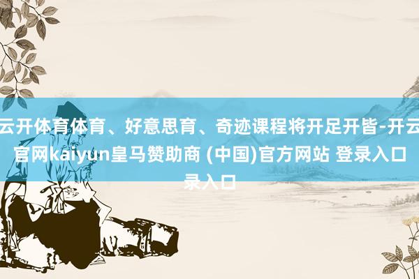 云开体育体育、好意思育、奇迹课程将开足开皆-开云官网kaiyun皇马赞助商 (中国)官方网站 登录入口