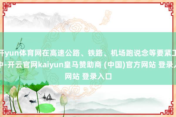 开yun体育网在高速公路、铁路、机场跑说念等要紧工程中-开云官网kaiyun皇马赞助商 (中国)官方网站 登录入口