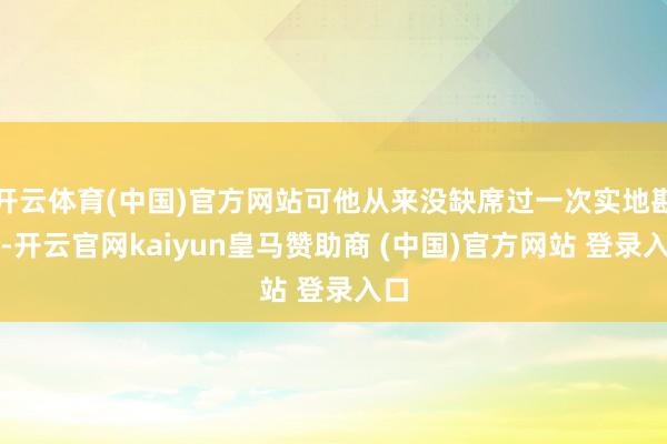 开云体育(中国)官方网站可他从来没缺席过一次实地勘探-开云官网kaiyun皇马赞助商 (中国)官方网站 登录入口