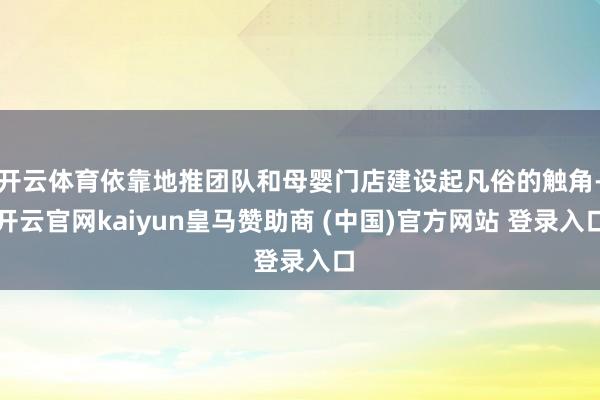 开云体育依靠地推团队和母婴门店建设起凡俗的触角-开云官网kaiyun皇马赞助商 (中国)官方网站 登录入口