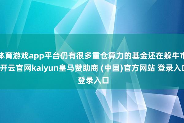 体育游戏app平台仍有很多重仓算力的基金还在躲牛市-开云官网kaiyun皇马赞助商 (中国)官方网站 登录入口