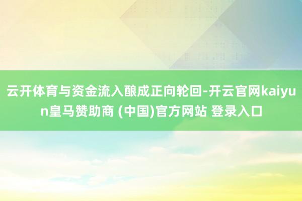 云开体育与资金流入酿成正向轮回-开云官网kaiyun皇马赞助商 (中国)官方网站 登录入口