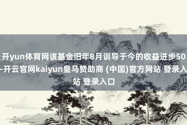开yun体育网该基金旧年8月训导于今的收益进步50%-开云官网kaiyun皇马赞助商 (中国)官方网站 登录入口