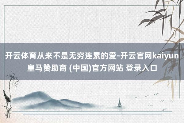 开云体育从来不是无穷连累的爱-开云官网kaiyun皇马赞助商 (中国)官方网站 登录入口