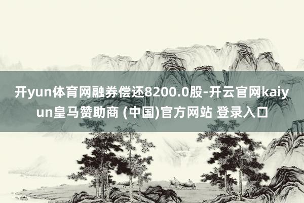 开yun体育网融券偿还8200.0股-开云官网kaiyun皇马赞助商 (中国)官方网站 登录入口