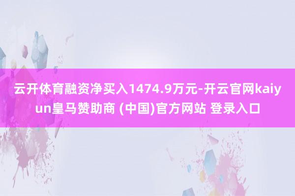 云开体育融资净买入1474.9万元-开云官网kaiyun皇马赞助商 (中国)官方网站 登录入口