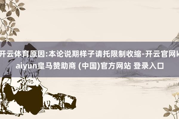 开云体育原因:本论说期样子请托限制收缩-开云官网kaiyun皇马赞助商 (中国)官方网站 登录入口
