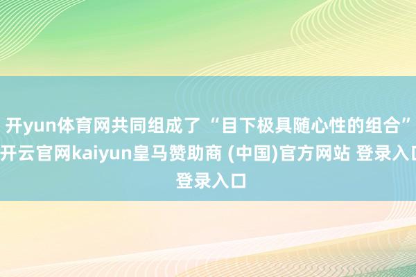 开yun体育网共同组成了 “目下极具随心性的组合”-开云官网kaiyun皇马赞助商 (中国)官方网站 登录入口