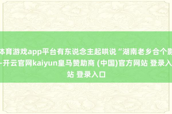 体育游戏app平台有东说念主起哄说“湖南老乡合个影”-开云官网kaiyun皇马赞助商 (中国)官方网站 登录入口