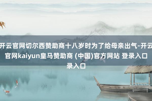 开云官网切尔西赞助商十八岁时为了给母亲出气-开云官网kaiyun皇马赞助商 (中国)官方网站 登录入口