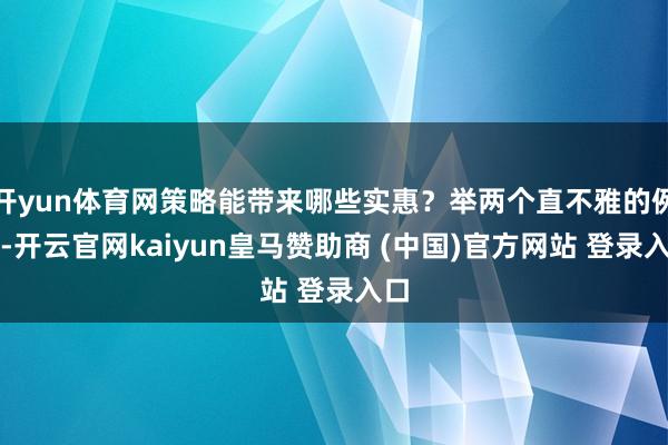开yun体育网策略能带来哪些实惠？举两个直不雅的例子-开云官网kaiyun皇马赞助商 (中国)官方网站 登录入口