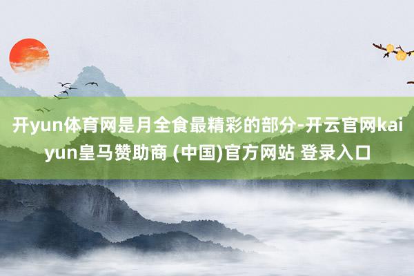 开yun体育网是月全食最精彩的部分-开云官网kaiyun皇马赞助商 (中国)官方网站 登录入口