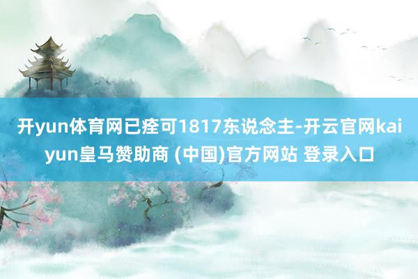 开yun体育网已痊可1817东说念主-开云官网kaiyun皇马赞助商 (中国)官方网站 登录入口