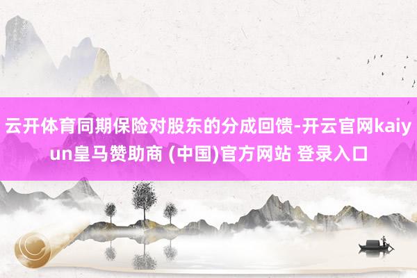 云开体育同期保险对股东的分成回馈-开云官网kaiyun皇马赞助商 (中国)官方网站 登录入口