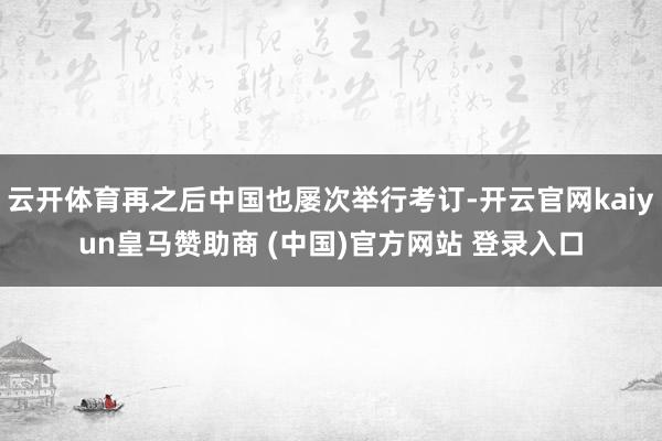 云开体育再之后中国也屡次举行考订-开云官网kaiyun皇马赞助商 (中国)官方网站 登录入口
