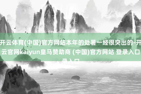 开云体育(中国)官方网站本年的处暑一经很突出的-开云官网kaiyun皇马赞助商 (中国)官方网站 登录入口