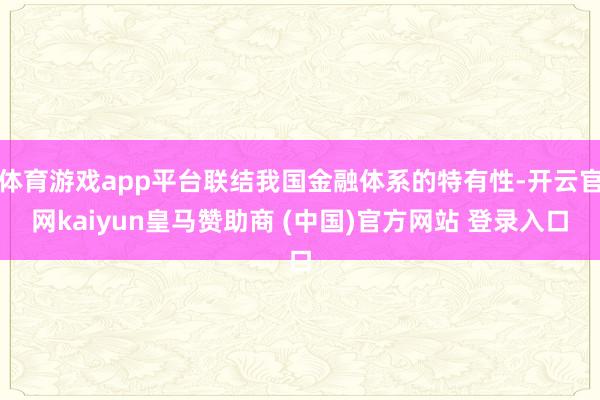体育游戏app平台联结我国金融体系的特有性-开云官网kaiyun皇马赞助商 (中国)官方网站 登录入口