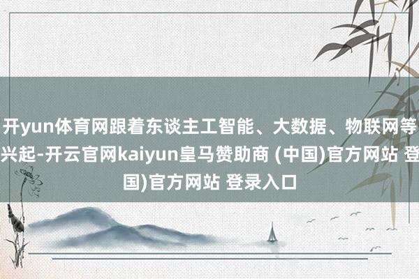 开yun体育网跟着东谈主工智能、大数据、物联网等新技巧兴起-开云官网kaiyun皇马赞助商 (中国)官方网站 登录入口