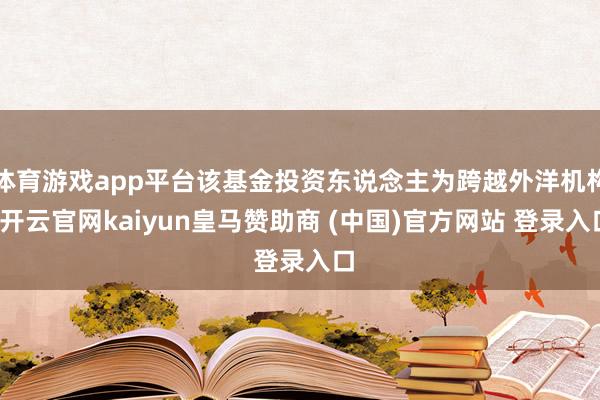 体育游戏app平台该基金投资东说念主为跨越外洋机构-开云官网kaiyun皇马赞助商 (中国)官方网站 登录入口