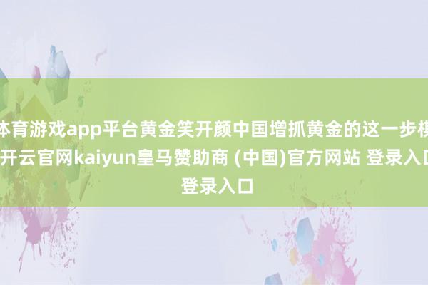 体育游戏app平台黄金笑开颜中国增抓黄金的这一步棋-开云官网kaiyun皇马赞助商 (中国)官方网站 登录入口
