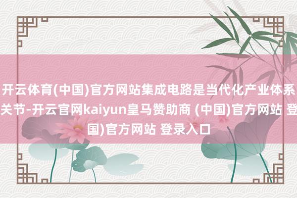 开云体育(中国)官方网站集成电路是当代化产业体系的中枢关节-开云官网kaiyun皇马赞助商 (中国)官方网站 登录入口