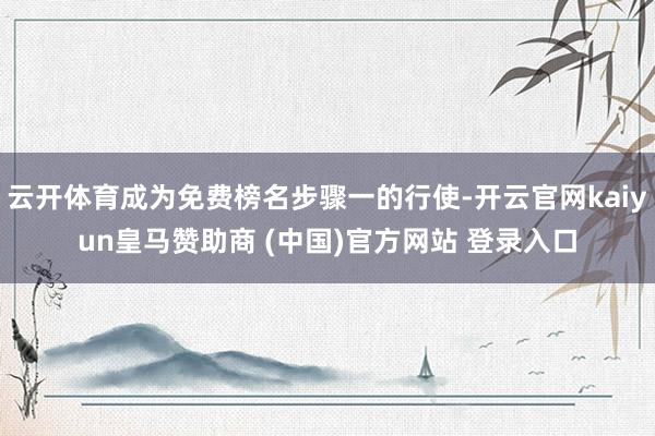 云开体育成为免费榜名步骤一的行使-开云官网kaiyun皇马赞助商 (中国)官方网站 登录入口